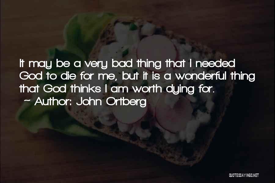 John Ortberg Quotes: It May Be A Very Bad Thing That I Needed God To Die For Me, But It Is A Wonderful