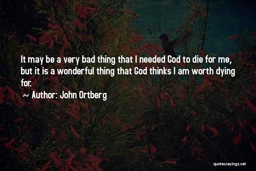 John Ortberg Quotes: It May Be A Very Bad Thing That I Needed God To Die For Me, But It Is A Wonderful