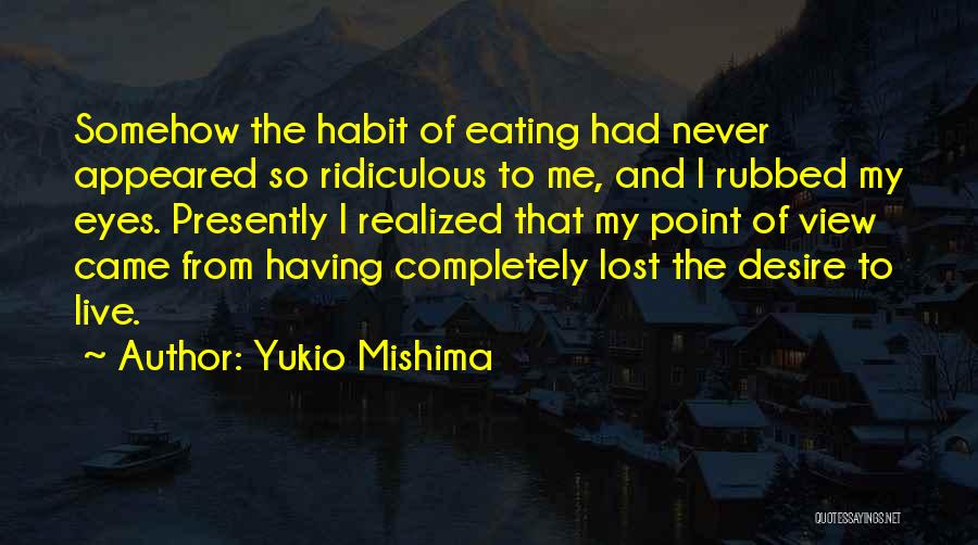 Yukio Mishima Quotes: Somehow The Habit Of Eating Had Never Appeared So Ridiculous To Me, And I Rubbed My Eyes. Presently I Realized