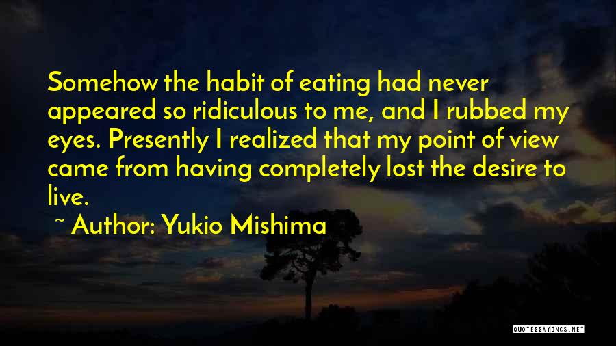 Yukio Mishima Quotes: Somehow The Habit Of Eating Had Never Appeared So Ridiculous To Me, And I Rubbed My Eyes. Presently I Realized