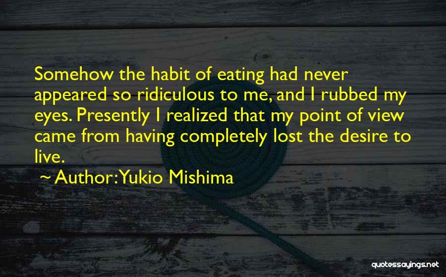 Yukio Mishima Quotes: Somehow The Habit Of Eating Had Never Appeared So Ridiculous To Me, And I Rubbed My Eyes. Presently I Realized