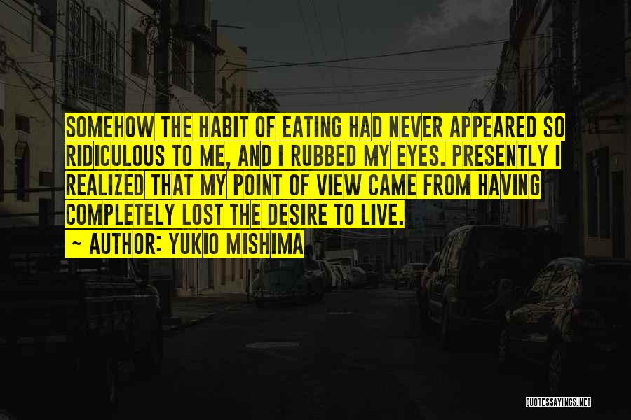 Yukio Mishima Quotes: Somehow The Habit Of Eating Had Never Appeared So Ridiculous To Me, And I Rubbed My Eyes. Presently I Realized