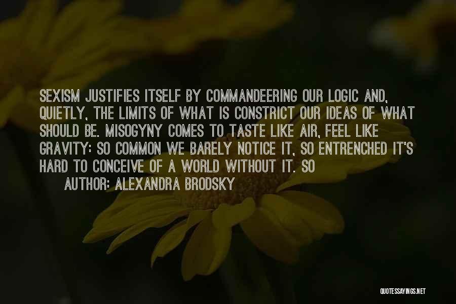 Alexandra Brodsky Quotes: Sexism Justifies Itself By Commandeering Our Logic And, Quietly, The Limits Of What Is Constrict Our Ideas Of What Should