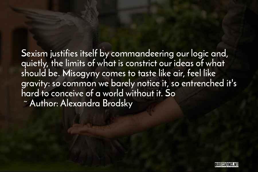 Alexandra Brodsky Quotes: Sexism Justifies Itself By Commandeering Our Logic And, Quietly, The Limits Of What Is Constrict Our Ideas Of What Should