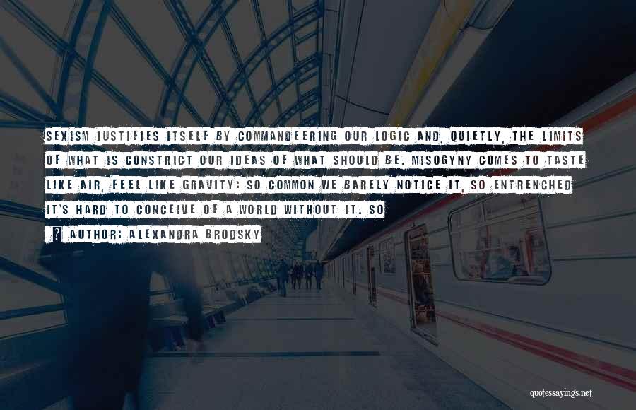 Alexandra Brodsky Quotes: Sexism Justifies Itself By Commandeering Our Logic And, Quietly, The Limits Of What Is Constrict Our Ideas Of What Should