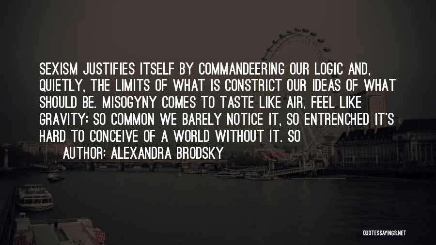 Alexandra Brodsky Quotes: Sexism Justifies Itself By Commandeering Our Logic And, Quietly, The Limits Of What Is Constrict Our Ideas Of What Should