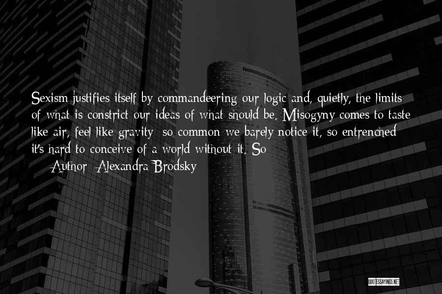 Alexandra Brodsky Quotes: Sexism Justifies Itself By Commandeering Our Logic And, Quietly, The Limits Of What Is Constrict Our Ideas Of What Should