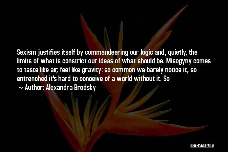 Alexandra Brodsky Quotes: Sexism Justifies Itself By Commandeering Our Logic And, Quietly, The Limits Of What Is Constrict Our Ideas Of What Should