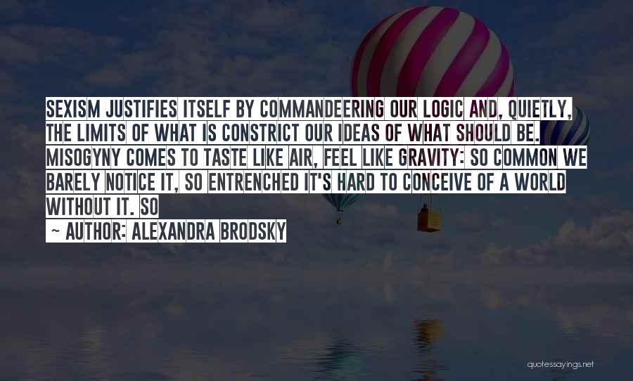 Alexandra Brodsky Quotes: Sexism Justifies Itself By Commandeering Our Logic And, Quietly, The Limits Of What Is Constrict Our Ideas Of What Should