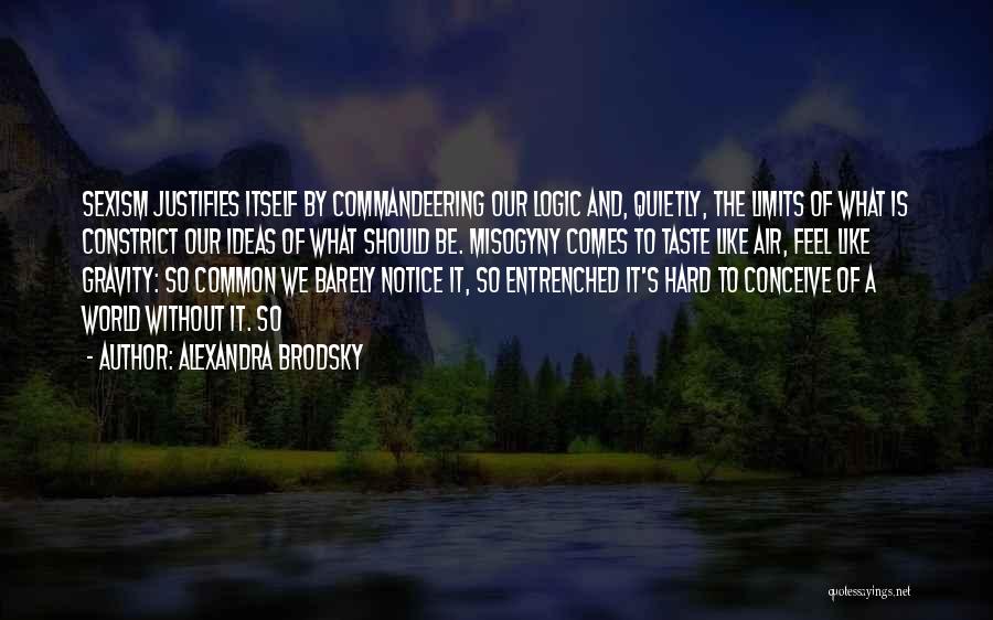 Alexandra Brodsky Quotes: Sexism Justifies Itself By Commandeering Our Logic And, Quietly, The Limits Of What Is Constrict Our Ideas Of What Should