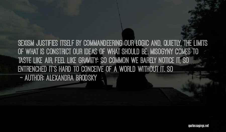 Alexandra Brodsky Quotes: Sexism Justifies Itself By Commandeering Our Logic And, Quietly, The Limits Of What Is Constrict Our Ideas Of What Should