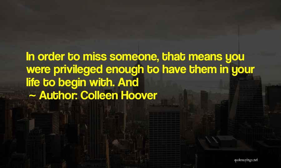 Colleen Hoover Quotes: In Order To Miss Someone, That Means You Were Privileged Enough To Have Them In Your Life To Begin With.