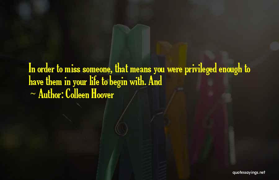 Colleen Hoover Quotes: In Order To Miss Someone, That Means You Were Privileged Enough To Have Them In Your Life To Begin With.