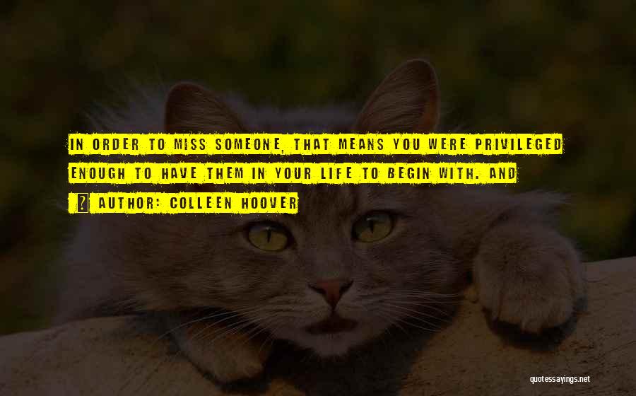Colleen Hoover Quotes: In Order To Miss Someone, That Means You Were Privileged Enough To Have Them In Your Life To Begin With.