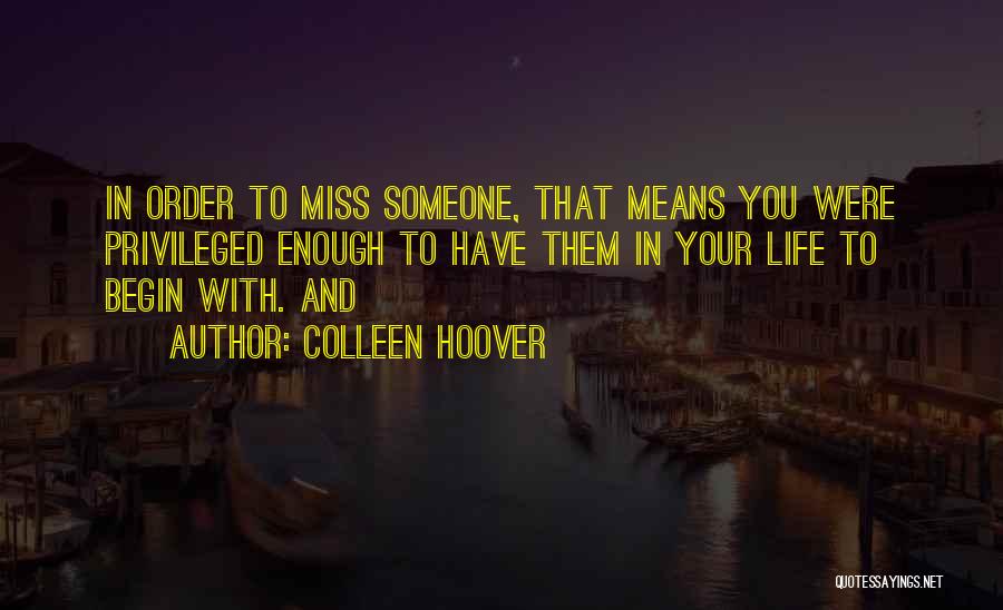 Colleen Hoover Quotes: In Order To Miss Someone, That Means You Were Privileged Enough To Have Them In Your Life To Begin With.