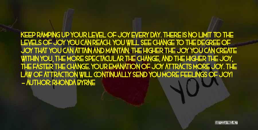 Rhonda Byrne Quotes: Keep Ramping Up Your Level Of Joy Every Day. There Is No Limit To The Levels Of Joy You Can