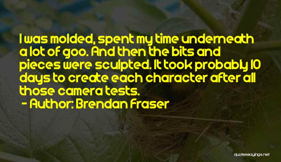 Brendan Fraser Quotes: I Was Molded, Spent My Time Underneath A Lot Of Goo. And Then The Bits And Pieces Were Sculpted. It