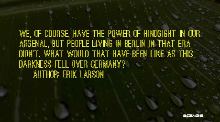 Erik Larson Quotes: We, Of Course, Have The Power Of Hindsight In Our Arsenal, But People Living In Berlin In That Era Didn't.