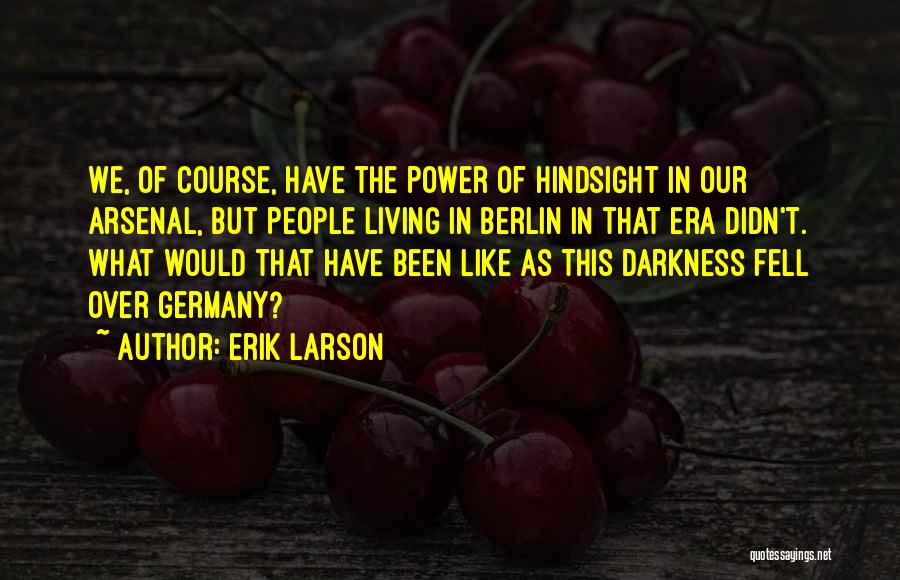 Erik Larson Quotes: We, Of Course, Have The Power Of Hindsight In Our Arsenal, But People Living In Berlin In That Era Didn't.