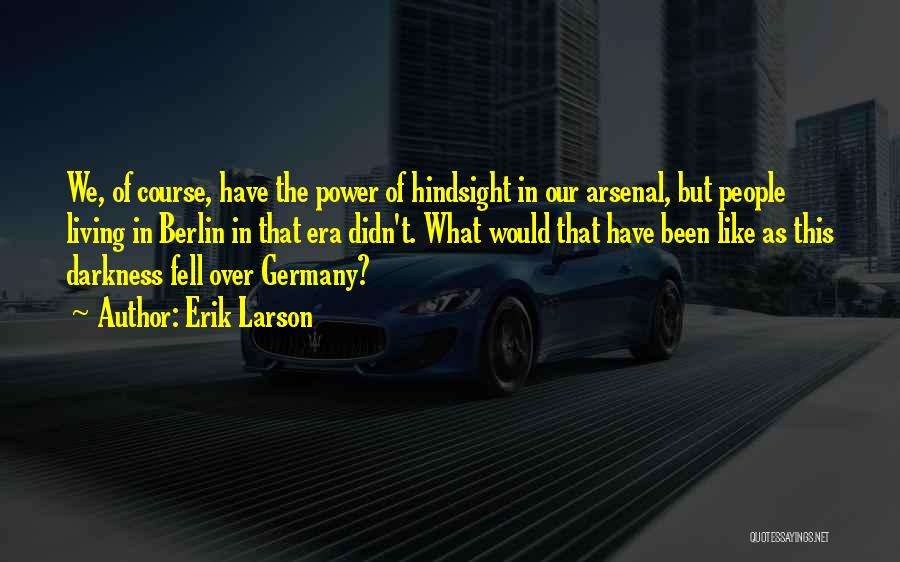 Erik Larson Quotes: We, Of Course, Have The Power Of Hindsight In Our Arsenal, But People Living In Berlin In That Era Didn't.