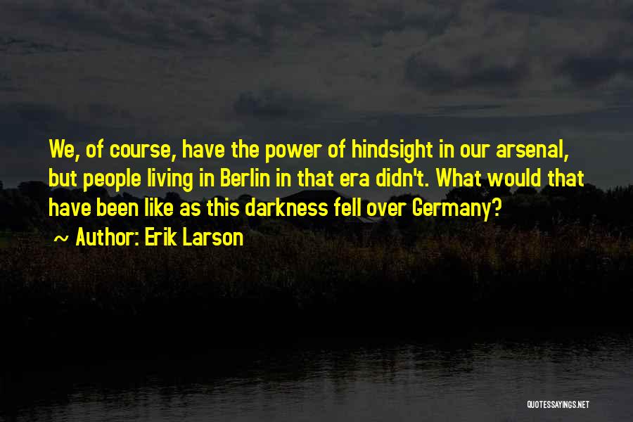 Erik Larson Quotes: We, Of Course, Have The Power Of Hindsight In Our Arsenal, But People Living In Berlin In That Era Didn't.