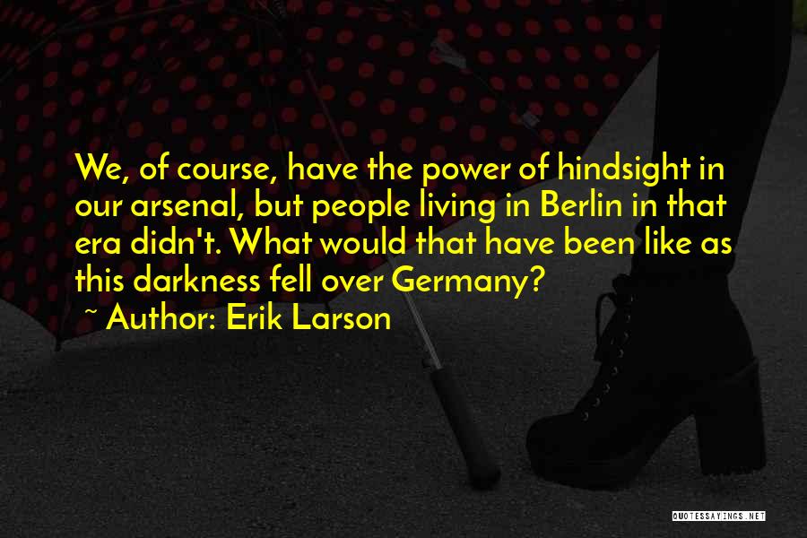 Erik Larson Quotes: We, Of Course, Have The Power Of Hindsight In Our Arsenal, But People Living In Berlin In That Era Didn't.