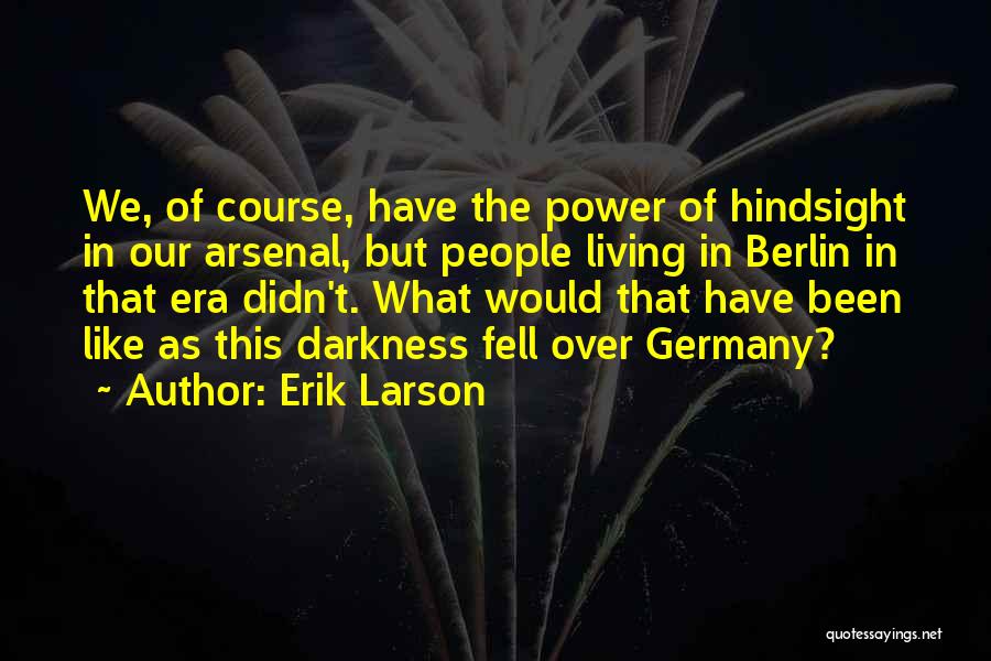 Erik Larson Quotes: We, Of Course, Have The Power Of Hindsight In Our Arsenal, But People Living In Berlin In That Era Didn't.