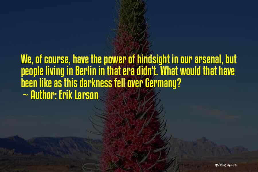 Erik Larson Quotes: We, Of Course, Have The Power Of Hindsight In Our Arsenal, But People Living In Berlin In That Era Didn't.