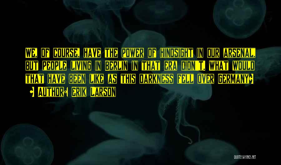 Erik Larson Quotes: We, Of Course, Have The Power Of Hindsight In Our Arsenal, But People Living In Berlin In That Era Didn't.