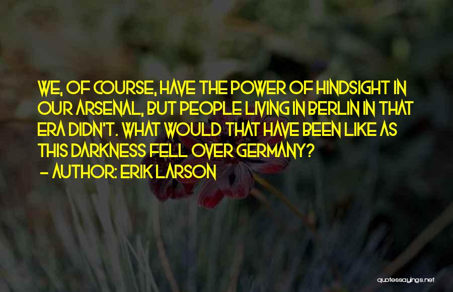 Erik Larson Quotes: We, Of Course, Have The Power Of Hindsight In Our Arsenal, But People Living In Berlin In That Era Didn't.