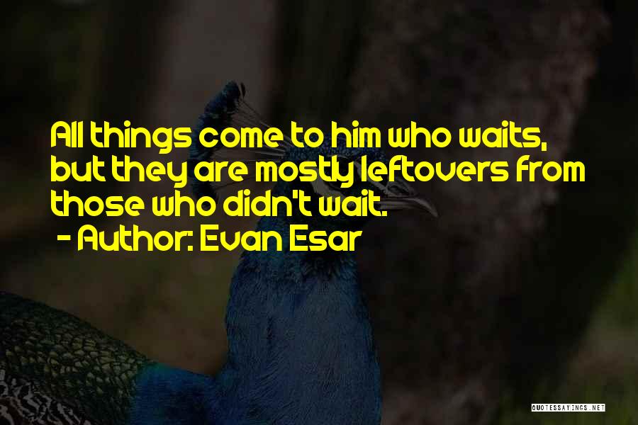 Evan Esar Quotes: All Things Come To Him Who Waits, But They Are Mostly Leftovers From Those Who Didn't Wait.