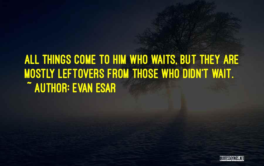 Evan Esar Quotes: All Things Come To Him Who Waits, But They Are Mostly Leftovers From Those Who Didn't Wait.