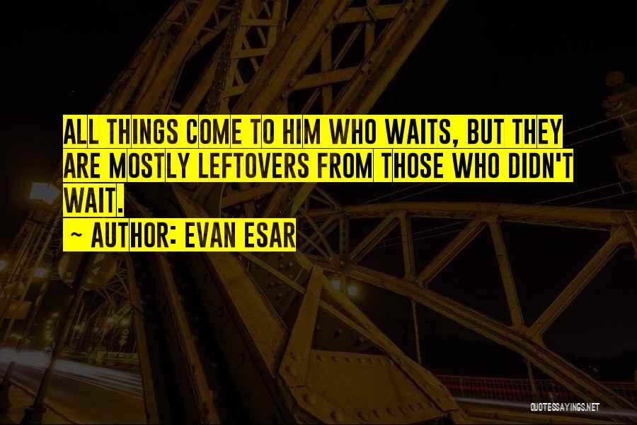 Evan Esar Quotes: All Things Come To Him Who Waits, But They Are Mostly Leftovers From Those Who Didn't Wait.