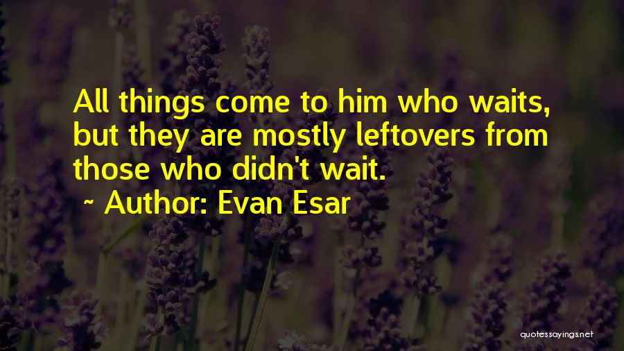 Evan Esar Quotes: All Things Come To Him Who Waits, But They Are Mostly Leftovers From Those Who Didn't Wait.