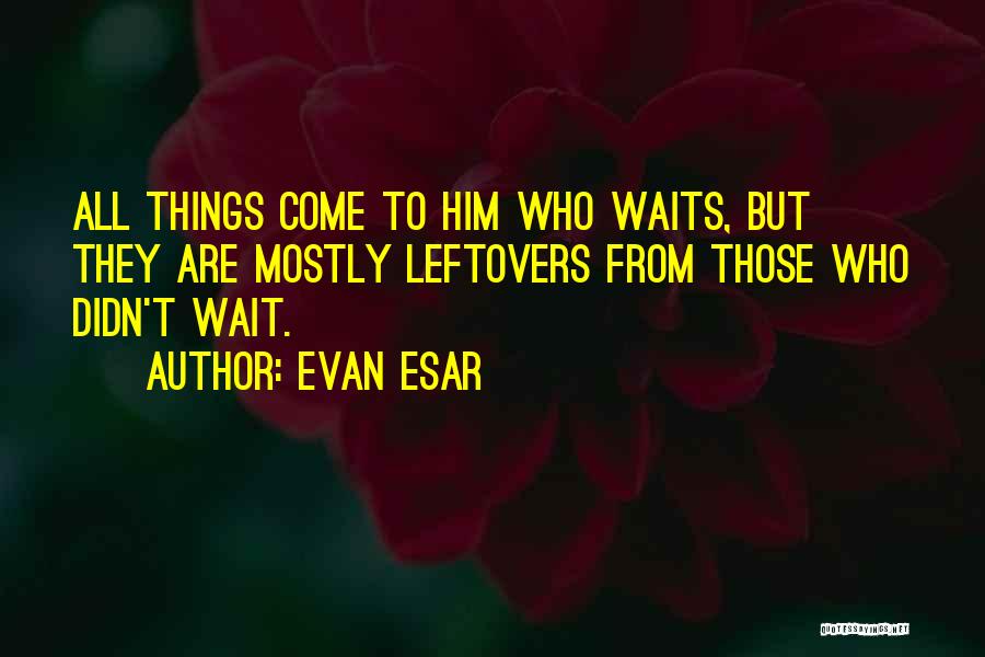 Evan Esar Quotes: All Things Come To Him Who Waits, But They Are Mostly Leftovers From Those Who Didn't Wait.