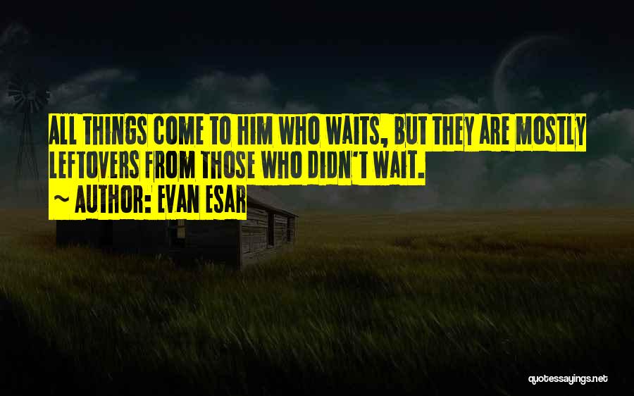 Evan Esar Quotes: All Things Come To Him Who Waits, But They Are Mostly Leftovers From Those Who Didn't Wait.