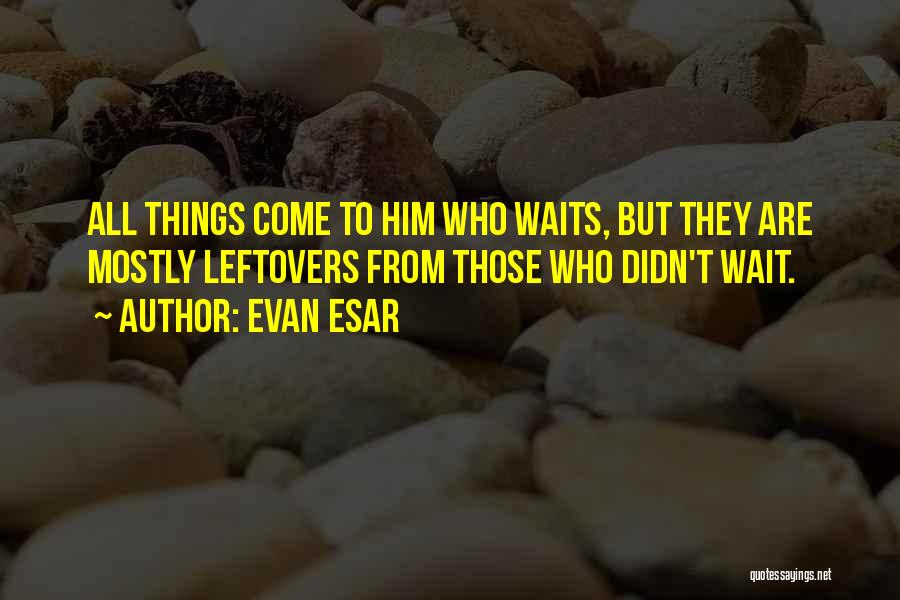 Evan Esar Quotes: All Things Come To Him Who Waits, But They Are Mostly Leftovers From Those Who Didn't Wait.