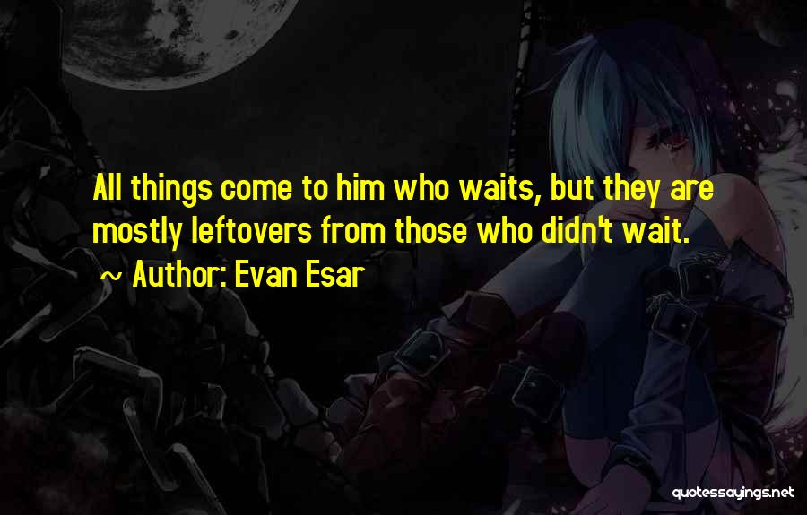 Evan Esar Quotes: All Things Come To Him Who Waits, But They Are Mostly Leftovers From Those Who Didn't Wait.