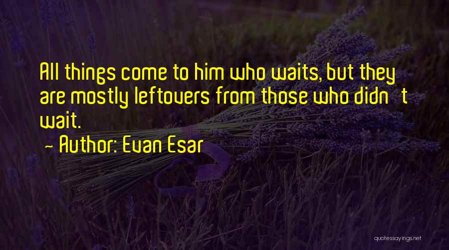 Evan Esar Quotes: All Things Come To Him Who Waits, But They Are Mostly Leftovers From Those Who Didn't Wait.