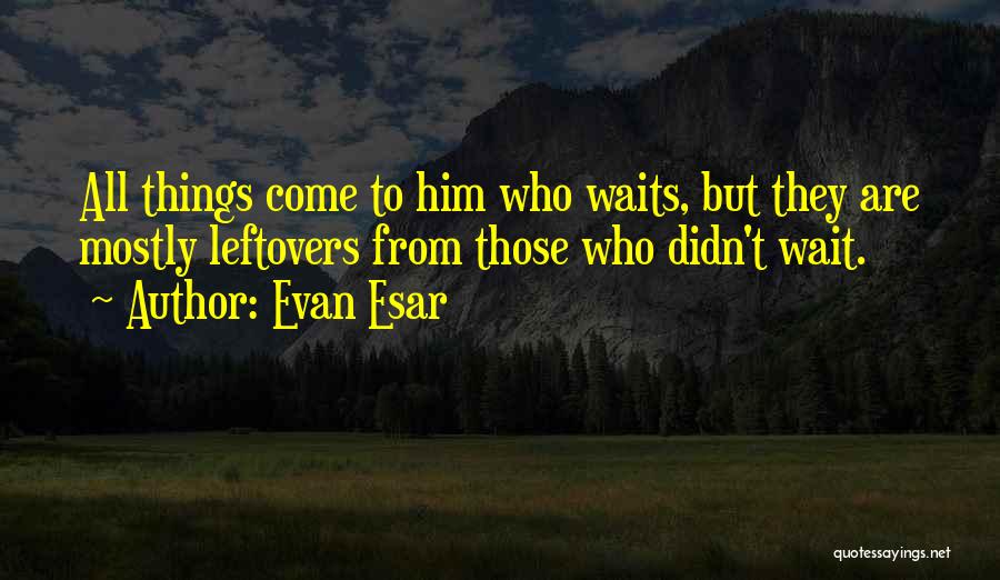 Evan Esar Quotes: All Things Come To Him Who Waits, But They Are Mostly Leftovers From Those Who Didn't Wait.