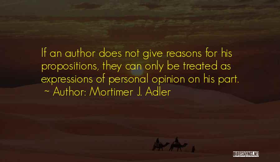 Mortimer J. Adler Quotes: If An Author Does Not Give Reasons For His Propositions, They Can Only Be Treated As Expressions Of Personal Opinion