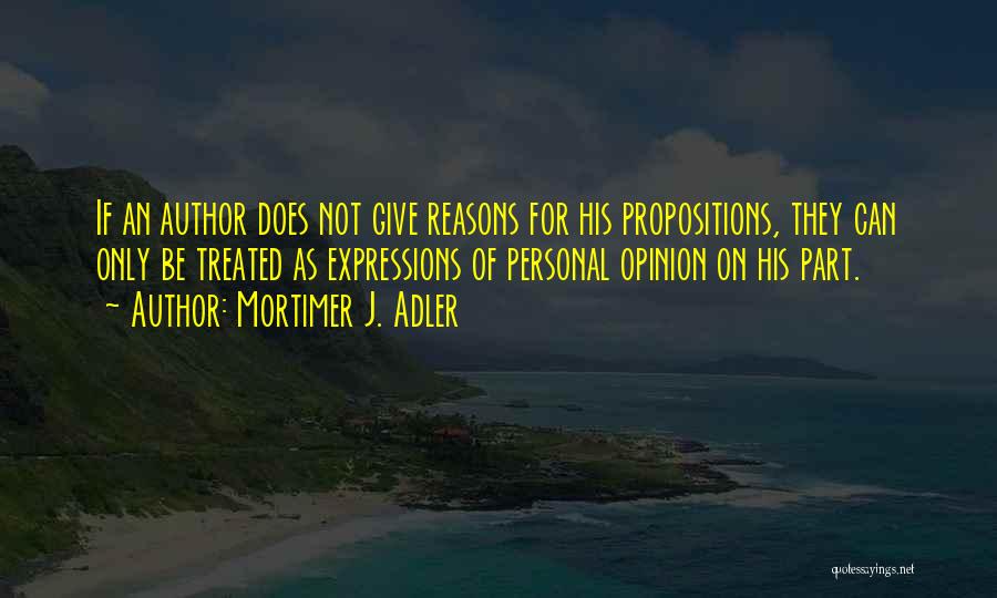 Mortimer J. Adler Quotes: If An Author Does Not Give Reasons For His Propositions, They Can Only Be Treated As Expressions Of Personal Opinion