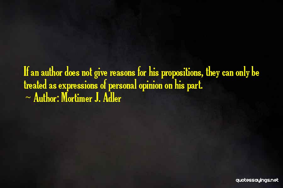 Mortimer J. Adler Quotes: If An Author Does Not Give Reasons For His Propositions, They Can Only Be Treated As Expressions Of Personal Opinion