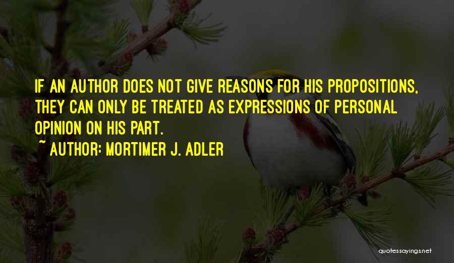 Mortimer J. Adler Quotes: If An Author Does Not Give Reasons For His Propositions, They Can Only Be Treated As Expressions Of Personal Opinion