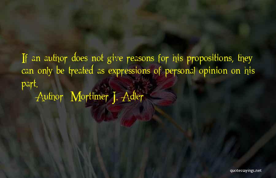 Mortimer J. Adler Quotes: If An Author Does Not Give Reasons For His Propositions, They Can Only Be Treated As Expressions Of Personal Opinion