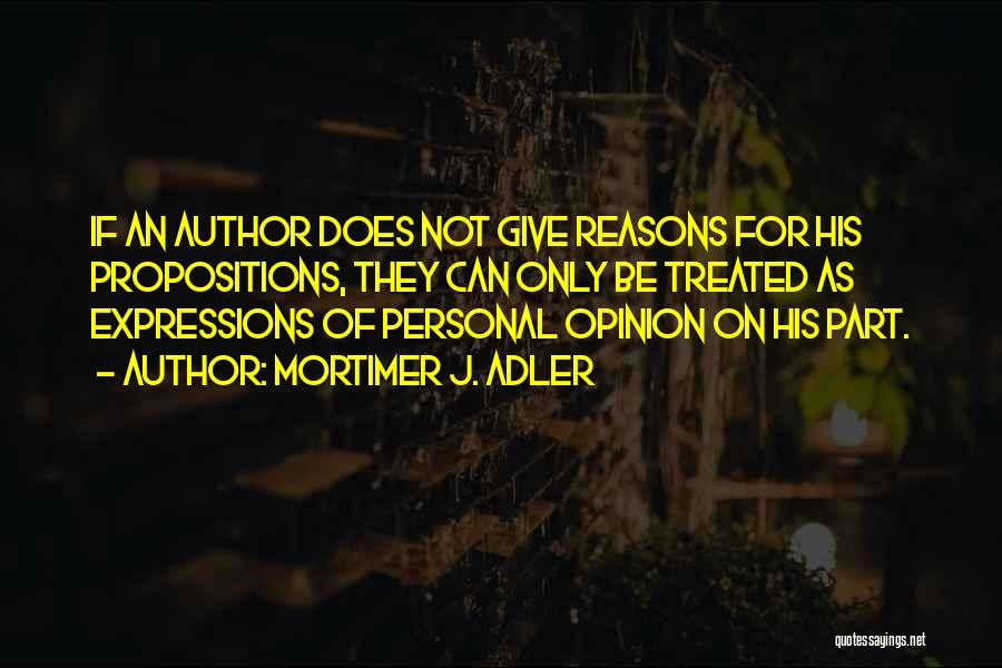 Mortimer J. Adler Quotes: If An Author Does Not Give Reasons For His Propositions, They Can Only Be Treated As Expressions Of Personal Opinion