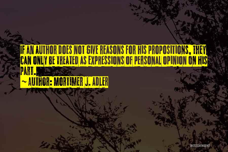 Mortimer J. Adler Quotes: If An Author Does Not Give Reasons For His Propositions, They Can Only Be Treated As Expressions Of Personal Opinion