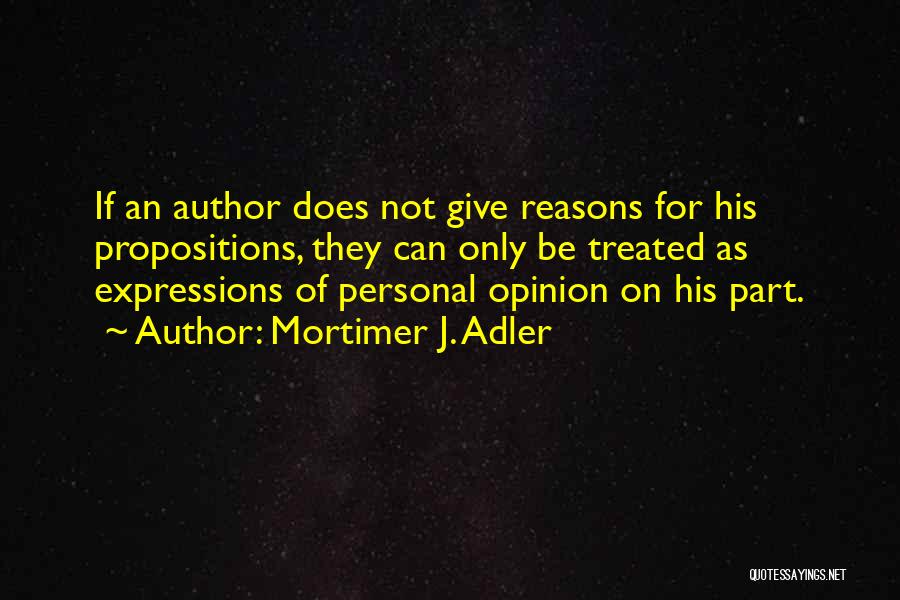 Mortimer J. Adler Quotes: If An Author Does Not Give Reasons For His Propositions, They Can Only Be Treated As Expressions Of Personal Opinion