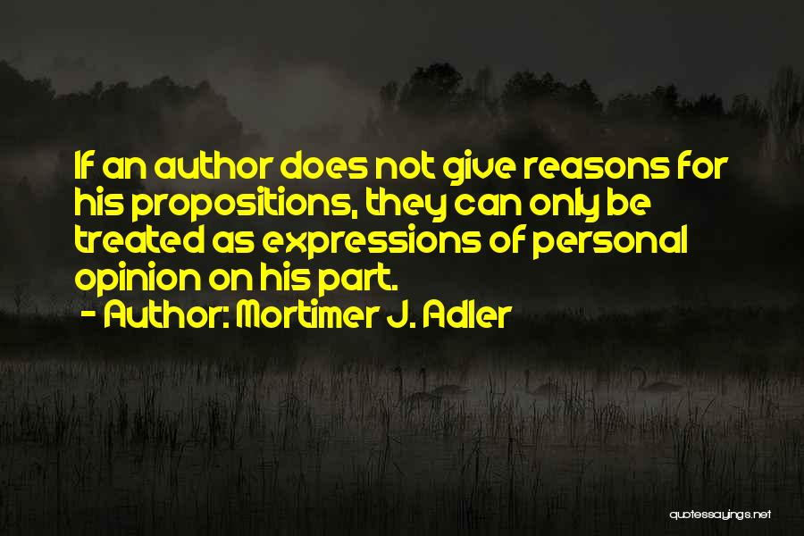 Mortimer J. Adler Quotes: If An Author Does Not Give Reasons For His Propositions, They Can Only Be Treated As Expressions Of Personal Opinion