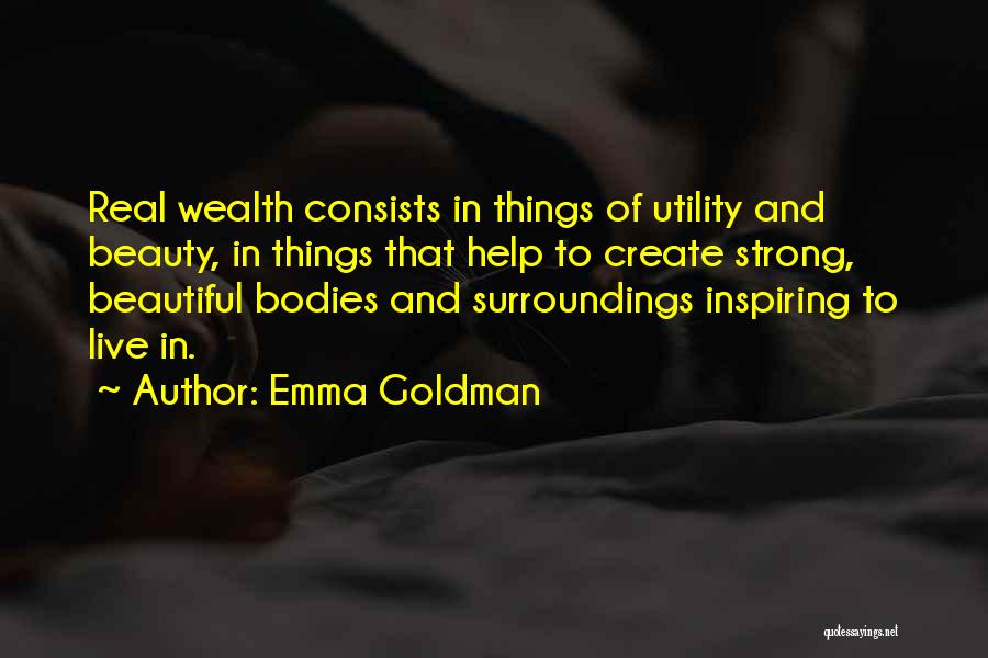 Emma Goldman Quotes: Real Wealth Consists In Things Of Utility And Beauty, In Things That Help To Create Strong, Beautiful Bodies And Surroundings
